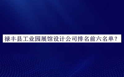 祿豐縣工業(yè)園展館設計公司排名前六名單發(fā)布，良心推薦