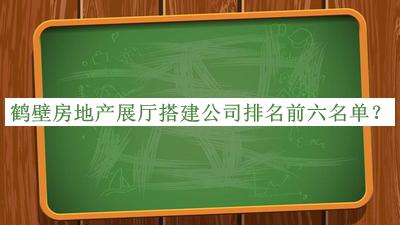 鶴壁房地產(chǎn)展廳搭建公司排名前六名單公布，良心推薦