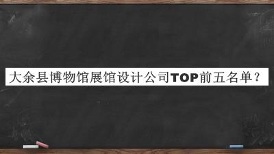 大余縣博物館展館設計公司TOP前五名單宣布，值得一看