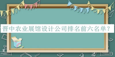 晉中農業(yè)展館設計公司排名前六名單公開(kāi)，閱后既刪