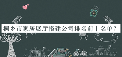 桐鄉市家居展廳搭建公司排名前十名單公布，網(wǎng)友推薦