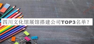 四川文化館展館搭建公司TOP3名單公布，網(wǎng)友推薦