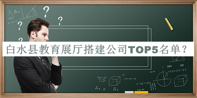 白水縣教育展廳搭建公司TOP5名單揭曉，閱后既刪