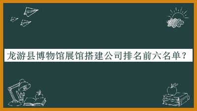龍游縣博物館展館搭建公司排名前六名單公布，良心推薦