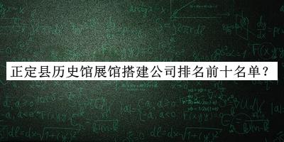 正定縣歷史館展館搭建公司排名前十名單公開(kāi)，網(wǎng)友推薦