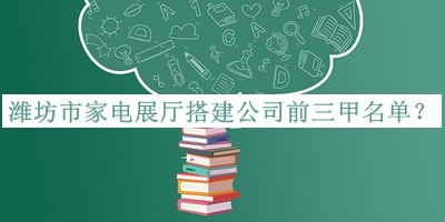濰坊市家電展廳搭建公司前三甲名單推出，值得一看