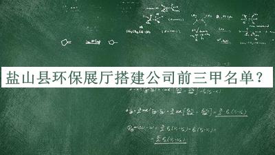 鹽山縣環(huán)保展廳搭建公司前三甲名單公開(kāi)，值得一看