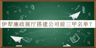 伊犁廉政展廳搭建公司前三甲名單揭曉，值得一看