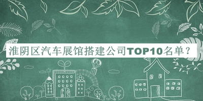 淮陰區汽車(chē)展館搭建公司TOP10名單宣布，值得一看