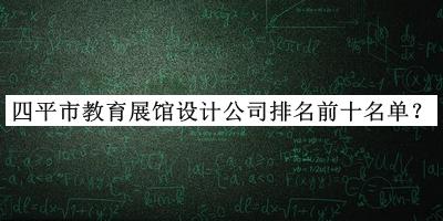 四平市教育展館設計公司排名前十名單發(fā)布，網(wǎng)友推薦