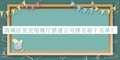 清城區黨史館展廳搭建公司排名前十名單宣布，值得一看
