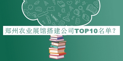 鄭州農業(yè)展館搭建公司TOP10名單發(fā)布，趕快收藏