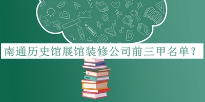 南通歷史館展館裝修公司前三甲名單公布，趕快收藏