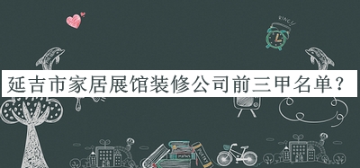 延吉市家居展館裝修公司前三甲名單推出，趕快收藏