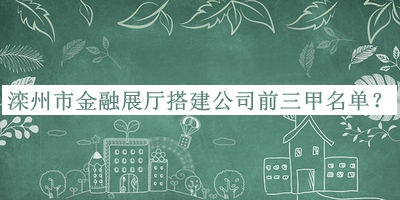 灤州市金融展廳搭建公司前三甲名單宣布，良心推薦