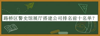 路橋區警史館展廳搭建公司排名前十名單推出，趕快收藏