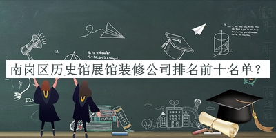 南崗區歷史館展館裝修公司排名前十名單發(fā)布，良心推薦