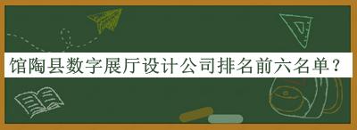 館陶縣數字展廳設計公司排名前六名單揭曉，良心推薦