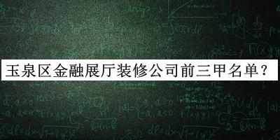 玉泉區金融展廳裝修公司前三甲名單揭曉，良心推薦