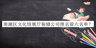 雨湖區文化館展廳裝修公司排名前六名單發(fā)布，良心推薦