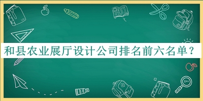 和縣農業(yè)展廳設計公司排名前六名單揭曉，良心推薦