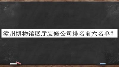 漳州博物館展廳裝修公司排名前六名單推出，網(wǎng)友推薦