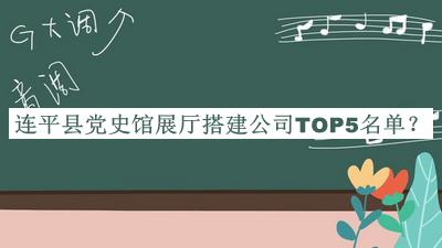連平縣黨史館展廳搭建公司TOP5名單發(fā)布，趕快收藏