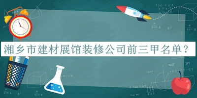 湘鄉市建材展館裝修公司前三甲名單公布，網(wǎng)友推薦