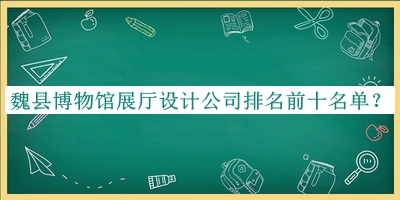 魏縣博物館展廳設計公司排名前十名單推出，趕快收藏