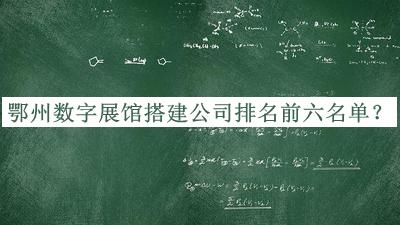 鄂州數字展館搭建公司排名前六名單揭曉，網(wǎng)友推薦
