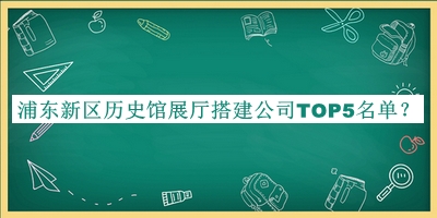 浦東新區歷史館展廳搭建公司TOP5名單揭曉，值得一看
