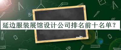 延邊服裝展館設計公司排名前十名單推出，良心推薦