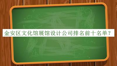 金安區文化館展館設計公司排名前十名單揭曉，閱后既刪