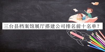 三臺縣檔案館展廳搭建公司排名前十名單推出，值得一看