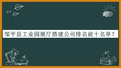 鄒平縣工業(yè)園展廳搭建公司排名前十名單宣布，良心推薦