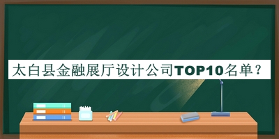 太白縣金融展廳設計公司TOP10名單宣布，網(wǎng)友推薦