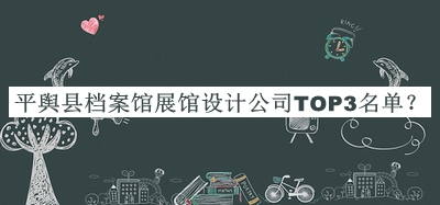 平輿縣檔案館展館設計公司TOP3名單推出，網(wǎng)友推薦