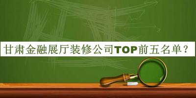甘肅金融展廳裝修公司TOP前五名單發(fā)布，網(wǎng)友推薦