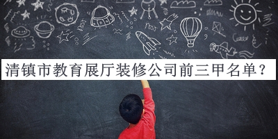 清鎮市教育展廳裝修公司前三甲名單揭曉，閱后既刪