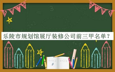 樂(lè )陵市規劃館展廳裝修公司前三甲名單宣布，閱后既刪