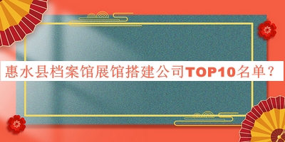 惠水縣檔案館展館搭建公司TOP10名單宣布，網(wǎng)友推薦