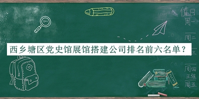 西鄉塘區黨史館展館搭建公司排名前六名單發(fā)布，趕快收藏