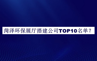 菏澤環(huán)保展廳搭建公司TOP10名單公布，網(wǎng)友推薦