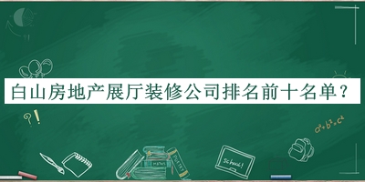 白山房地產(chǎn)展廳裝修公司排名前十名單宣布，閱后既刪