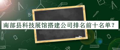 南部縣科技展館搭建公司排名前十名單公開(kāi)，趕快收藏