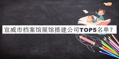 宣威市檔案館展館搭建公司TOP5名單發(fā)布，網(wǎng)友推薦