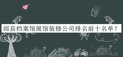 邱縣檔案館展館裝修公司排名前十名單揭曉，值得一看
