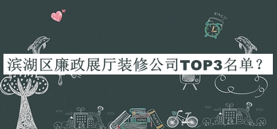 濱湖區廉政展廳裝修公司TOP3名單發(fā)布，良心推薦