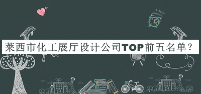 萊西市化工展廳設計公司TOP前五名單發(fā)布，閱后既刪