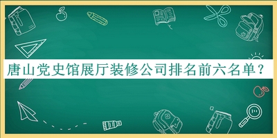 唐山黨史館展廳裝修公司排名前六名單公布，閱后既刪